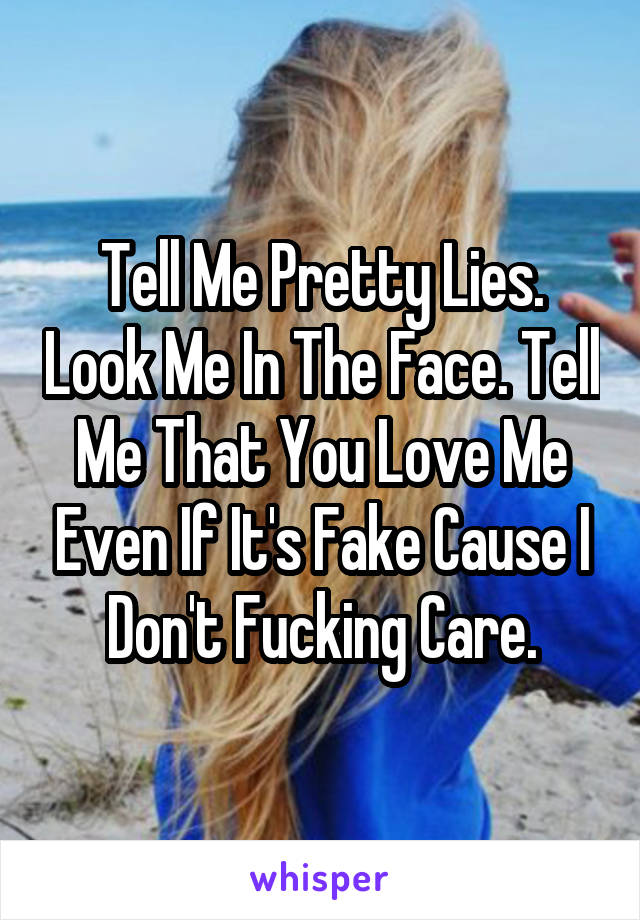 Tell Me Pretty Lies. Look Me In The Face. Tell Me That You Love Me Even If It's Fake Cause I Don't Fucking Care.