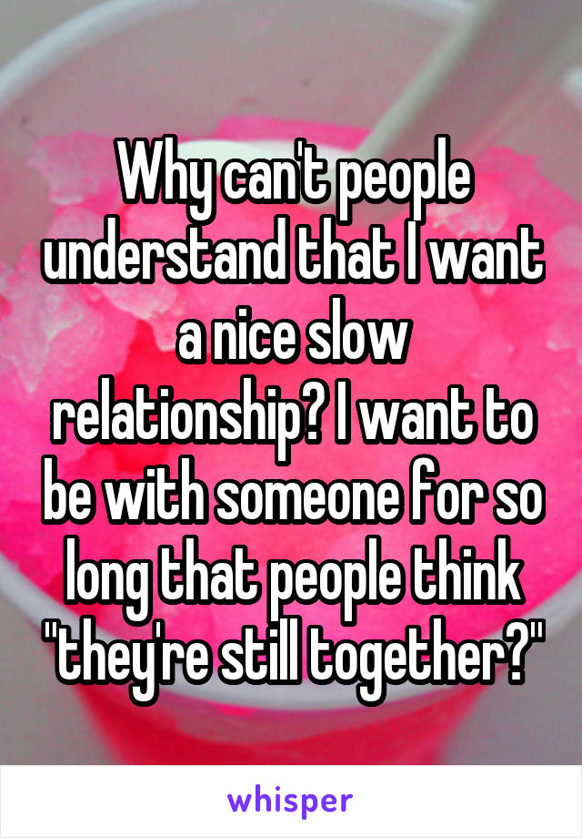 Why can't people understand that I want a nice slow relationship? I want to be with someone for so long that people think "they're still together?"