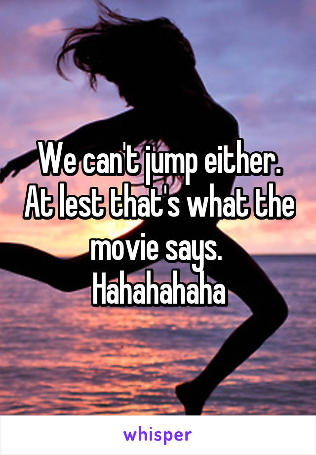 We can't jump either. At lest that's what the movie says. 
Hahahahaha