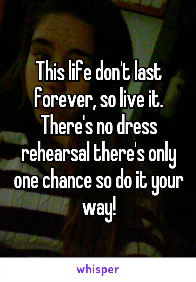 This life don't last forever, so live it. There's no dress rehearsal there's only one chance so do it your way!