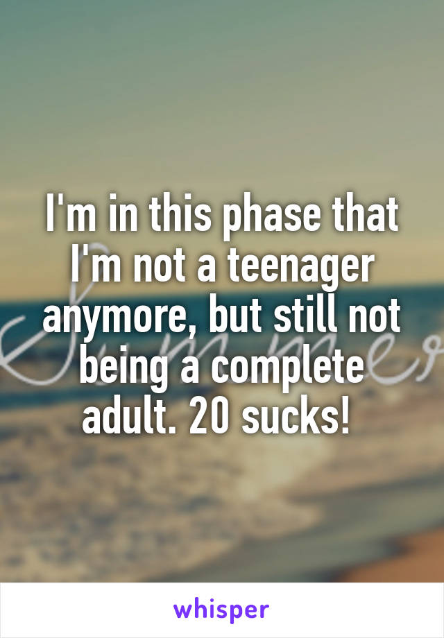 I'm in this phase that I'm not a teenager anymore, but still not being a complete adult. 20 sucks! 