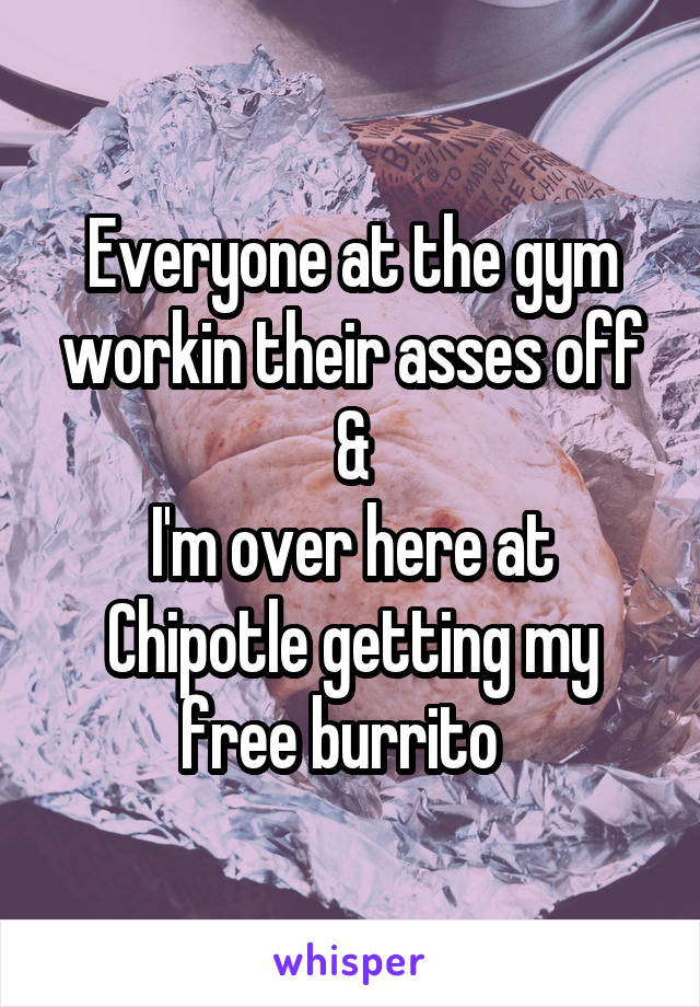Everyone at the gym workin their asses off
&
I'm over here at Chipotle getting my free burrito  
