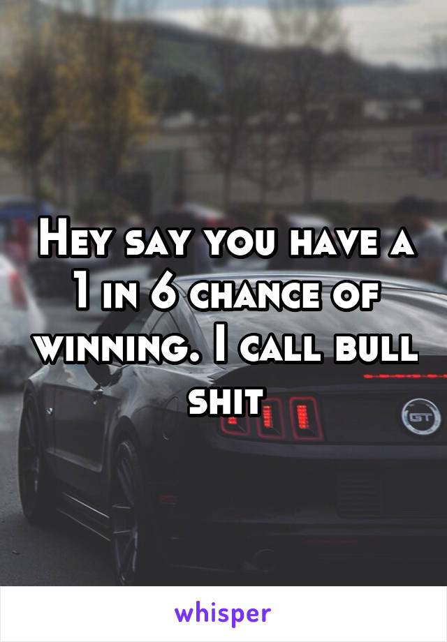 Hey say you have a 1 in 6 chance of winning. I call bull shit