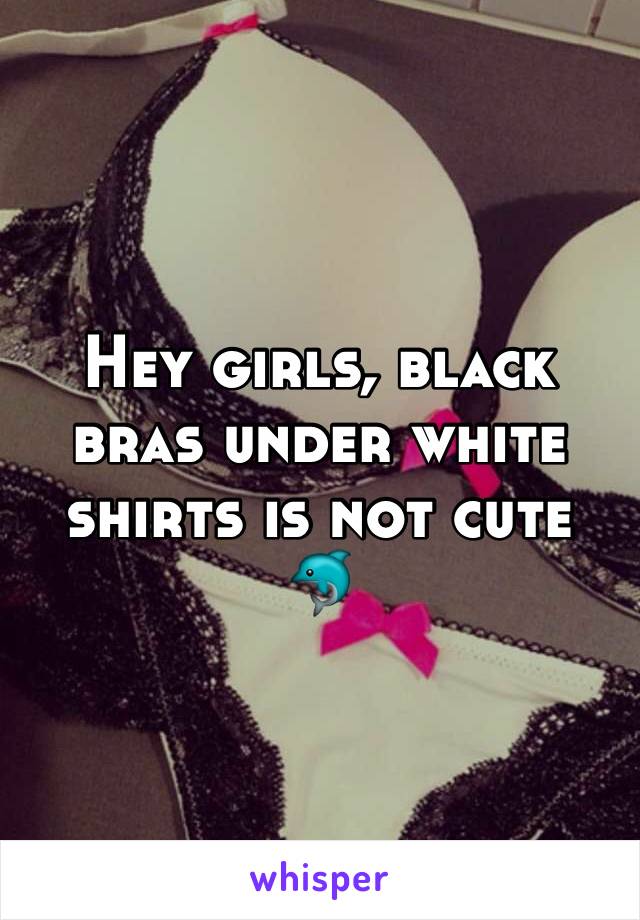 Hey girls, black bras under white shirts is not cute 🐬