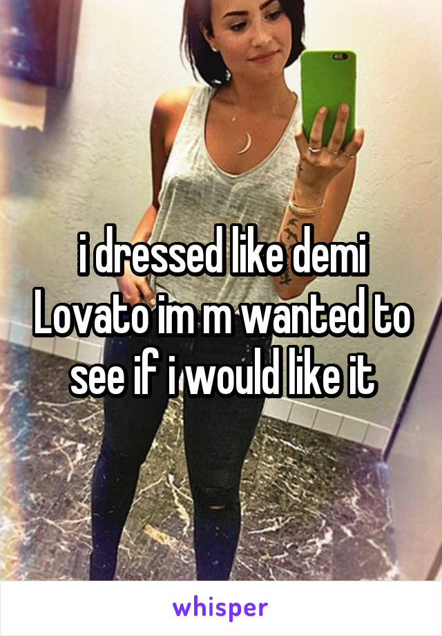 i dressed like demi Lovato im m wanted to see if i would like it