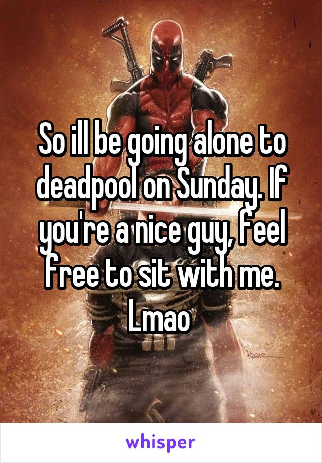 So ill be going alone to deadpool on Sunday. If you're a nice guy, feel free to sit with me. Lmao 
