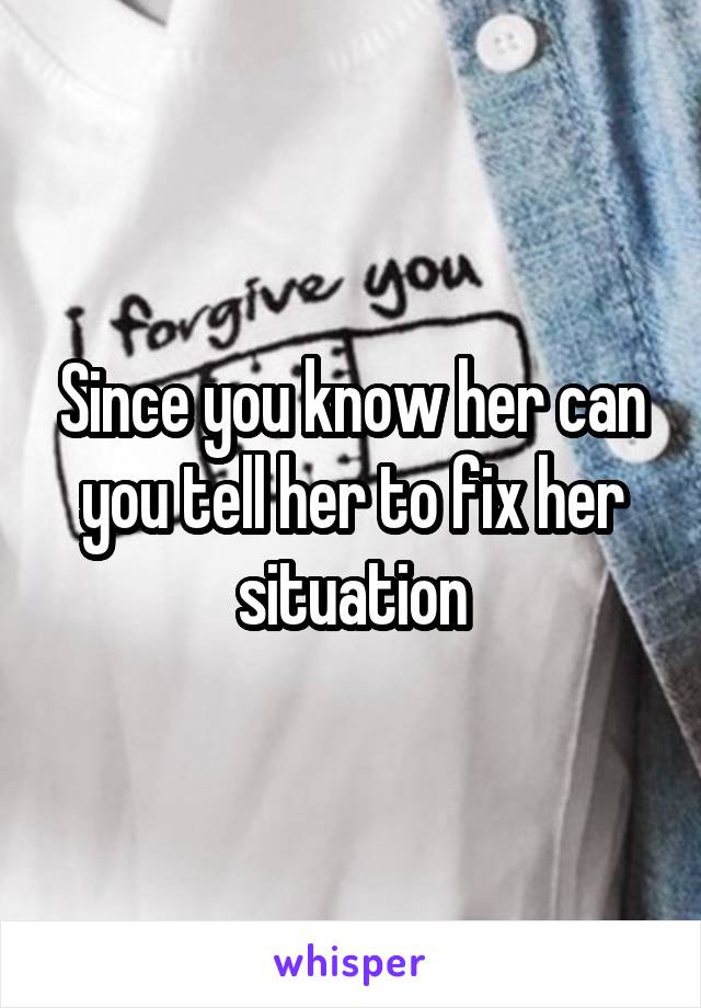 Since you know her can you tell her to fix her situation