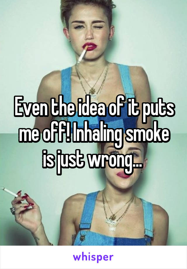 Even the idea of it puts me off! Inhaling smoke is just wrong... 