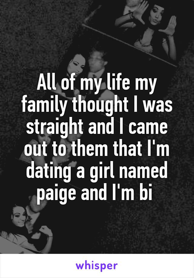 All of my life my family thought I was straight and I came out to them that I'm dating a girl named paige and I'm bi 