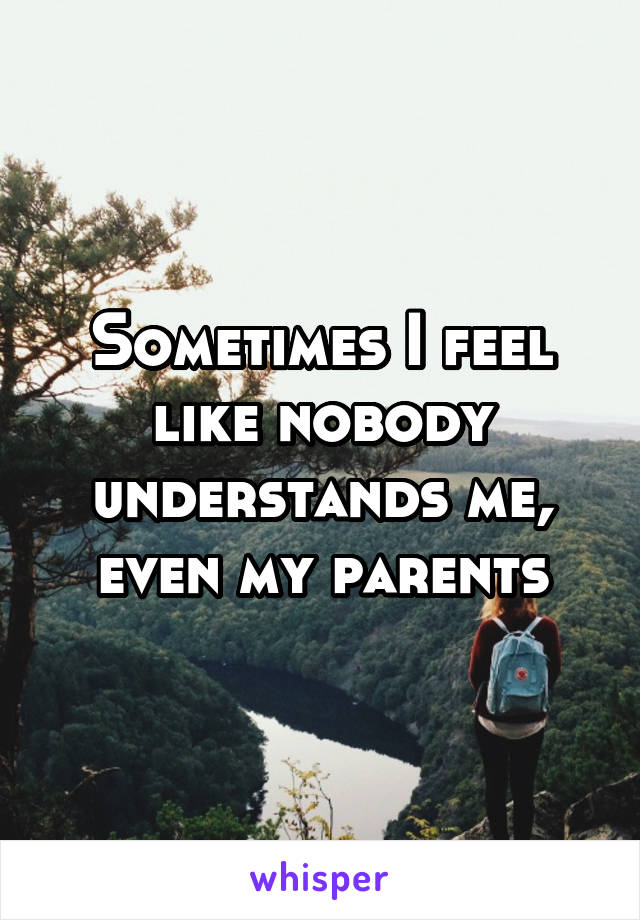 Sometimes I feel like nobody understands me, even my parents