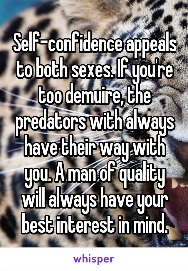 Self-confidence appeals to both sexes. If you're too demuire, the predators with always have their way with you. A man of quality will always have your best interest in mind.