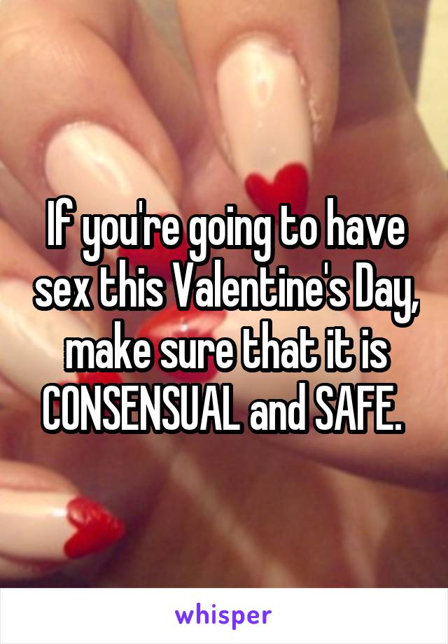 If you're going to have sex this Valentine's Day, make sure that it is CONSENSUAL and SAFE. 