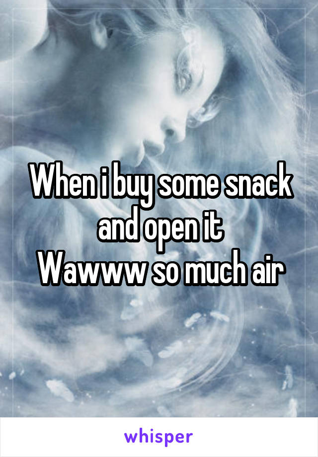 When i buy some snack and open it
Wawww so much air