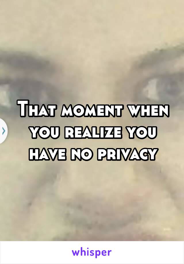 That moment when you realize you have no privacy