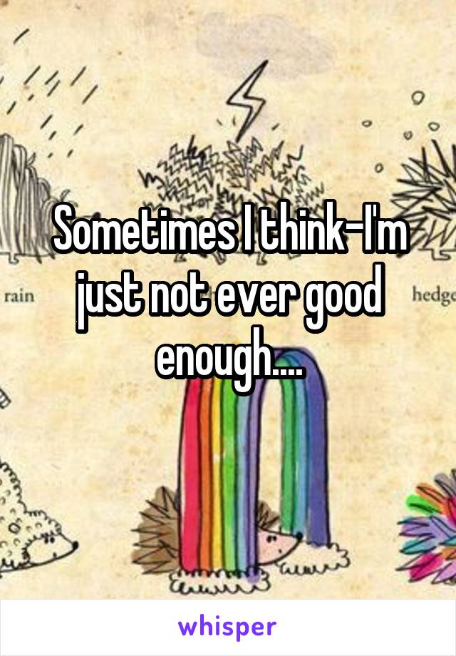 Sometimes I think-I'm just not ever good enough....
