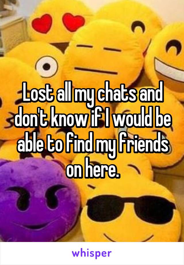 Lost all my chats and don't know if I would be able to find my friends on here.