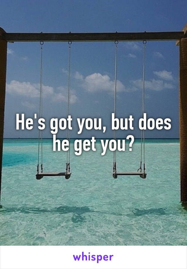 He's got you, but does he get you?
