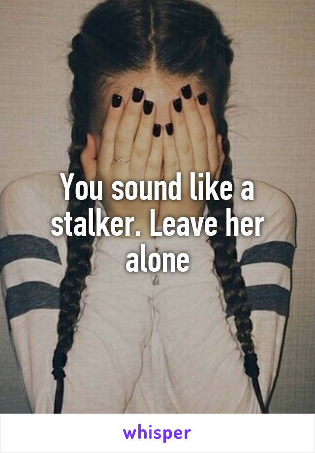 You sound like a stalker. Leave her alone