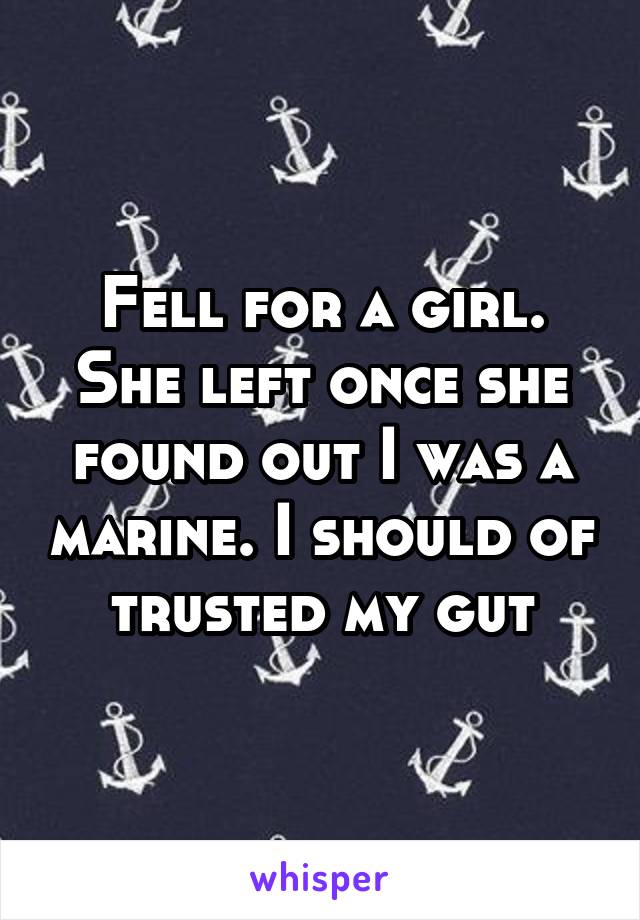 Fell for a girl. She left once she found out I was a marine. I should of trusted my gut
