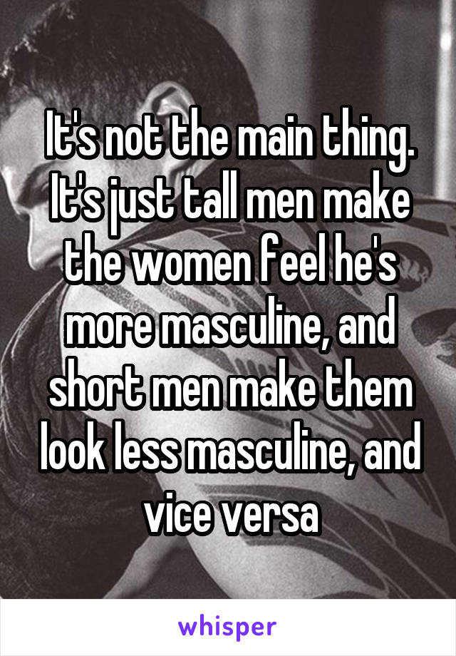 It's not the main thing. It's just tall men make the women feel he's more masculine, and short men make them look less masculine, and vice versa