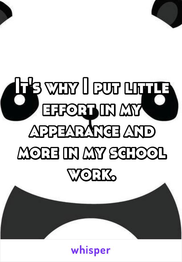 It's why I put little effort in my appearance and more in my school work.