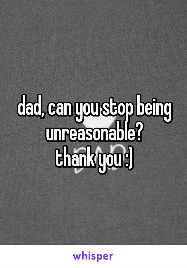 dad, can you stop being unreasonable?
thank you :)