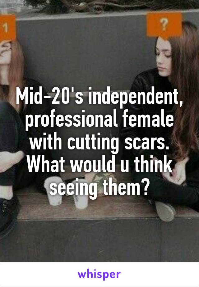 Mid-20's independent, professional female with cutting scars. What would u think seeing them?