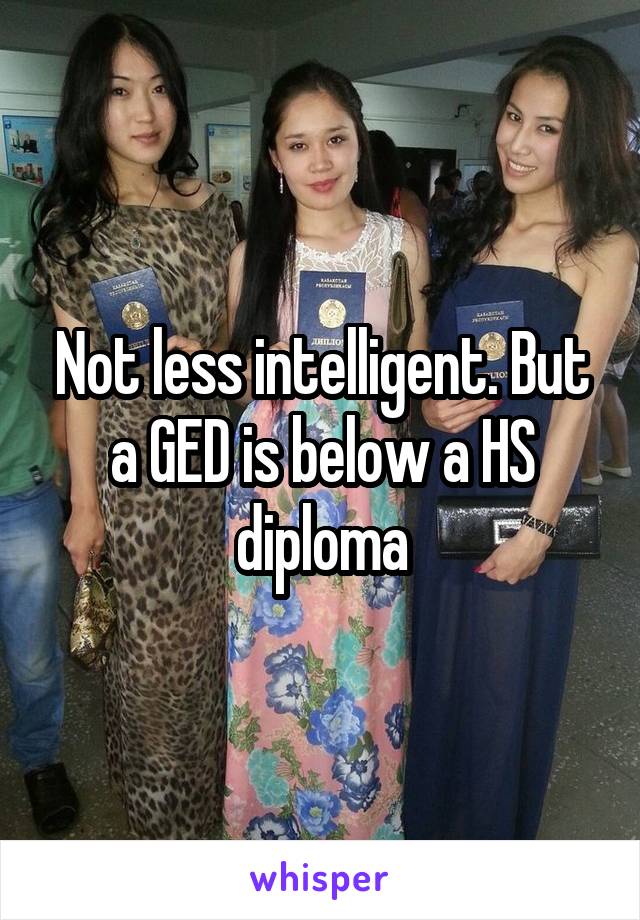 Not less intelligent. But a GED is below a HS diploma