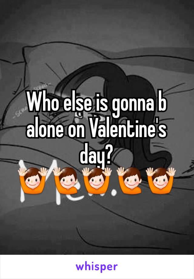 Who else is gonna b alone on Valentine's day? 🙌🙋🙌🙋🙌