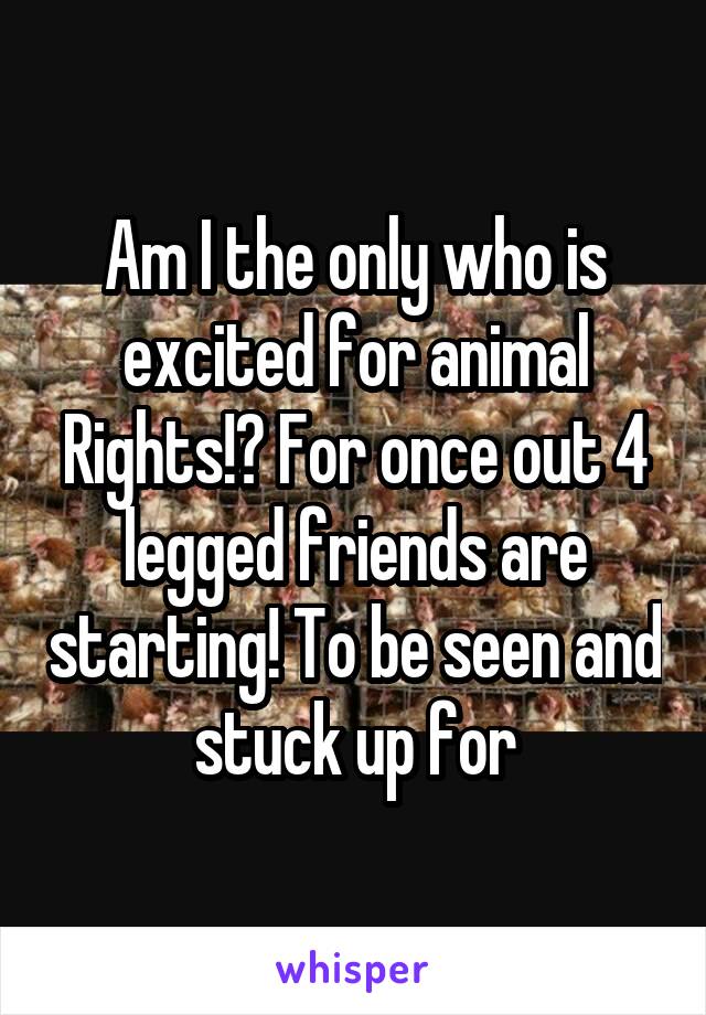 Am I the only who is excited for animal Rights!? For once out 4 legged friends are starting! To be seen and stuck up for