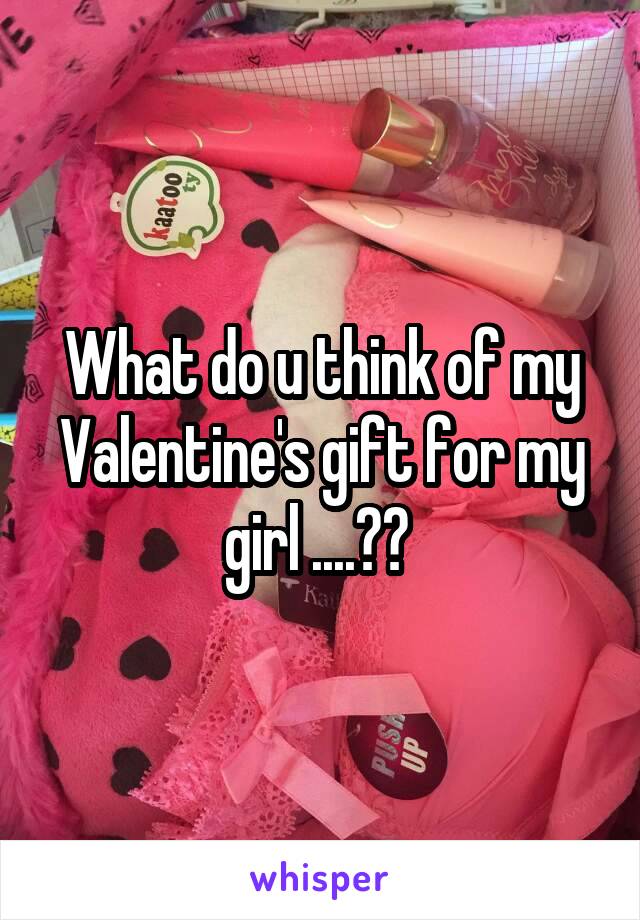What do u think of my Valentine's gift for my girl ....?? 