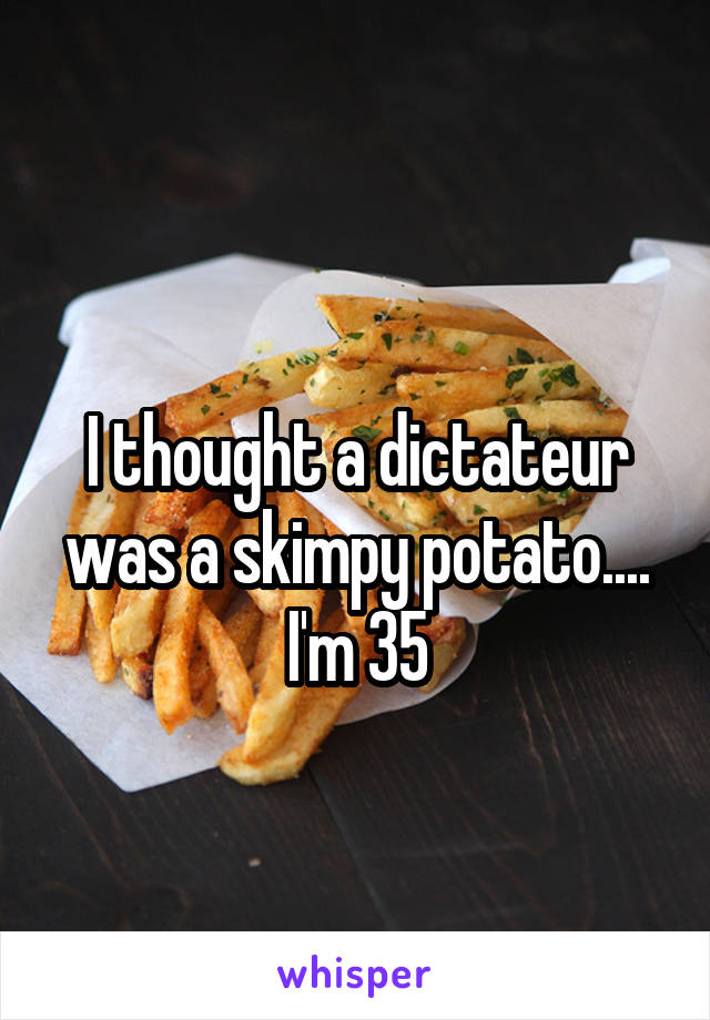 
I thought a dictateur was a skimpy potato.... I'm 35