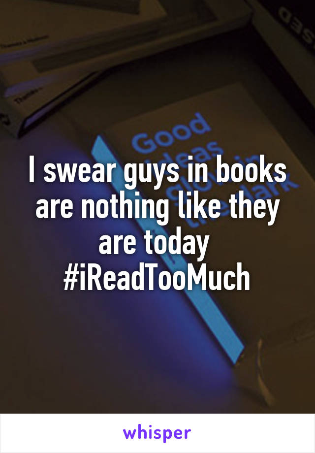 I swear guys in books are nothing like they are today 
#iReadTooMuch