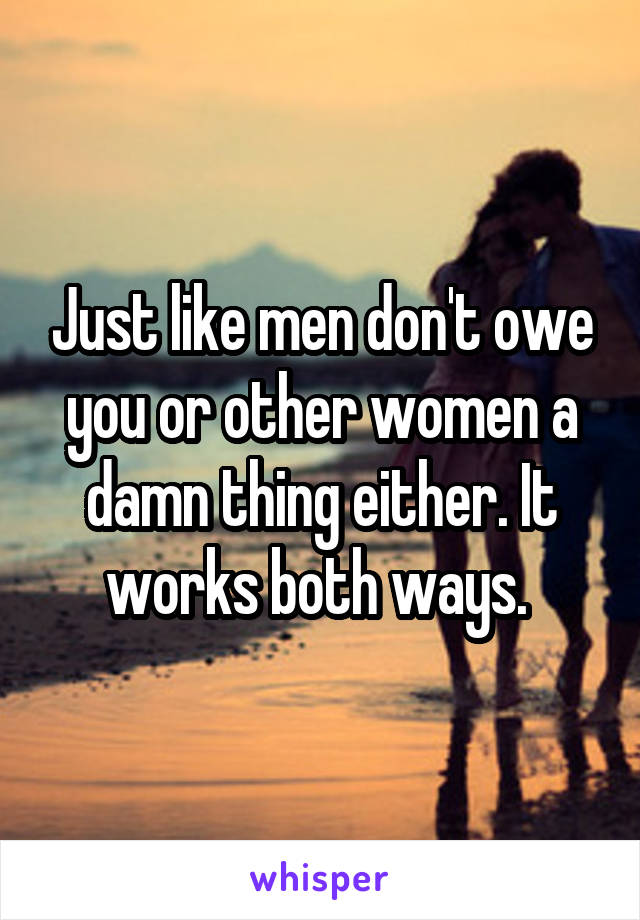 Just like men don't owe you or other women a damn thing either. It works both ways. 