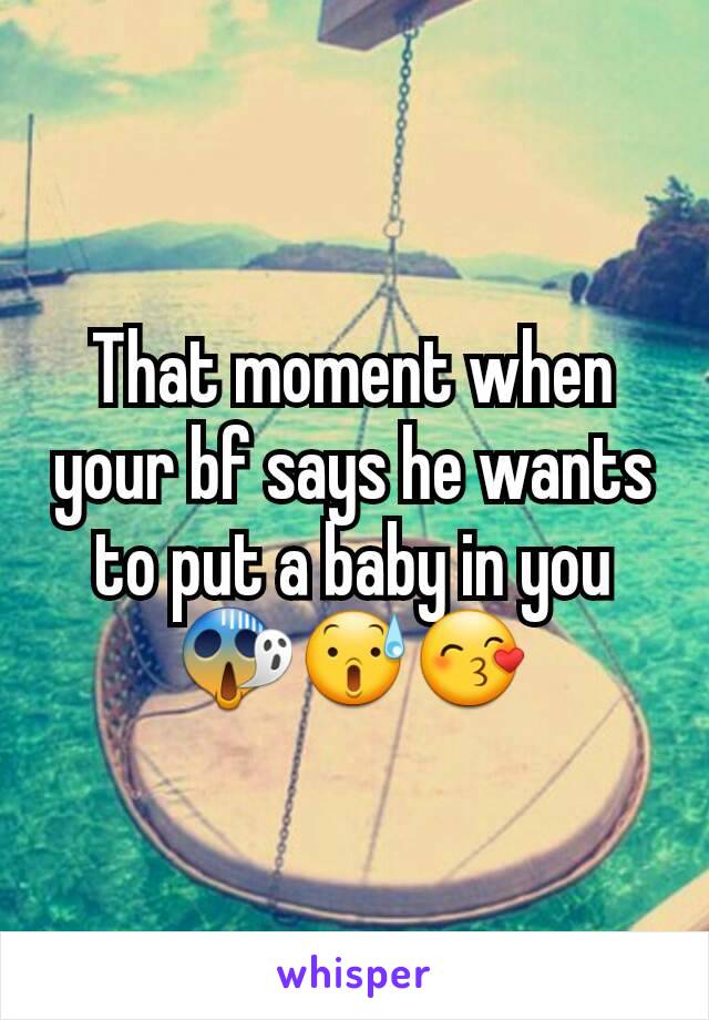 That moment when your bf says he wants to put a baby in you 😱😰😙