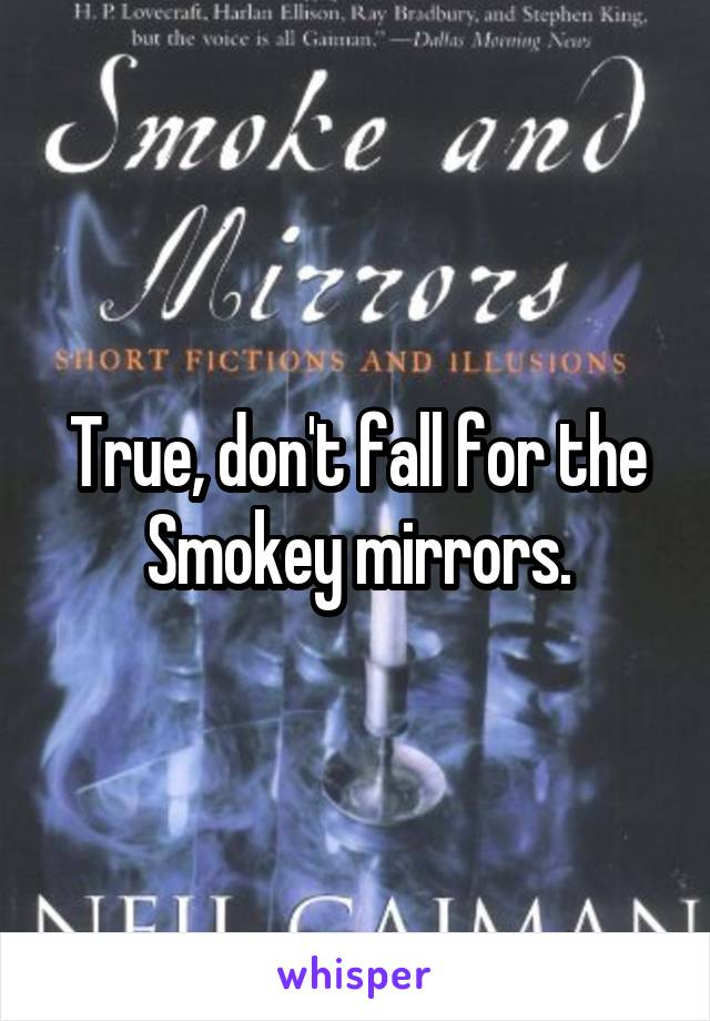 True, don't fall for the Smokey mirrors.