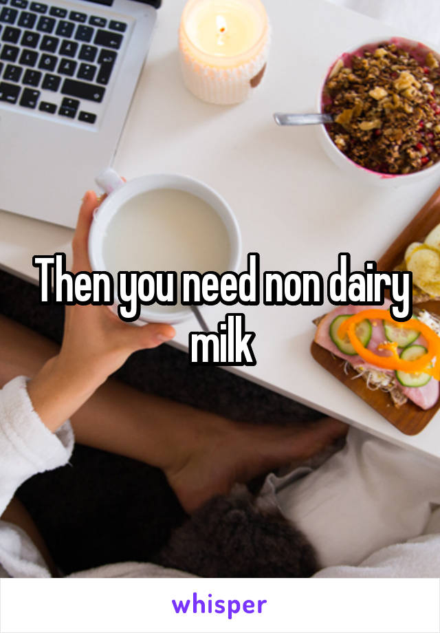 Then you need non dairy milk