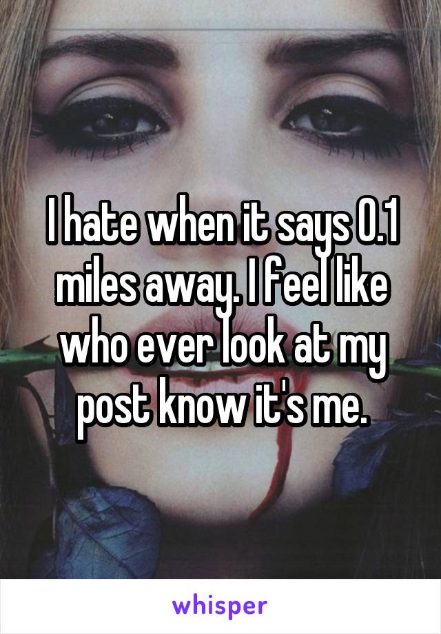 I hate when it says 0.1 miles away. I feel like who ever look at my post know it's me.