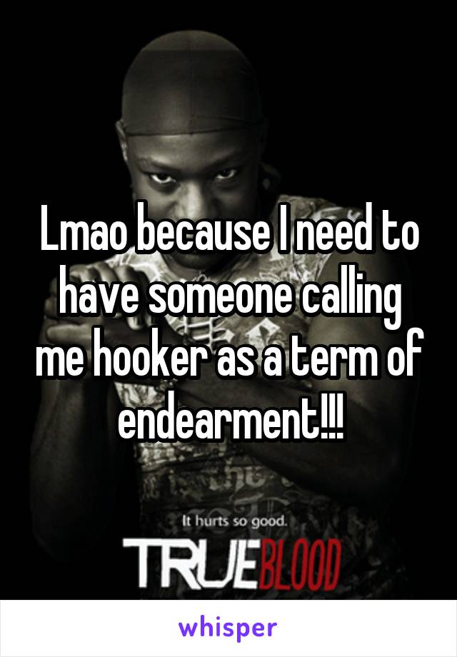 Lmao because I need to have someone calling me hooker as a term of endearment!!!