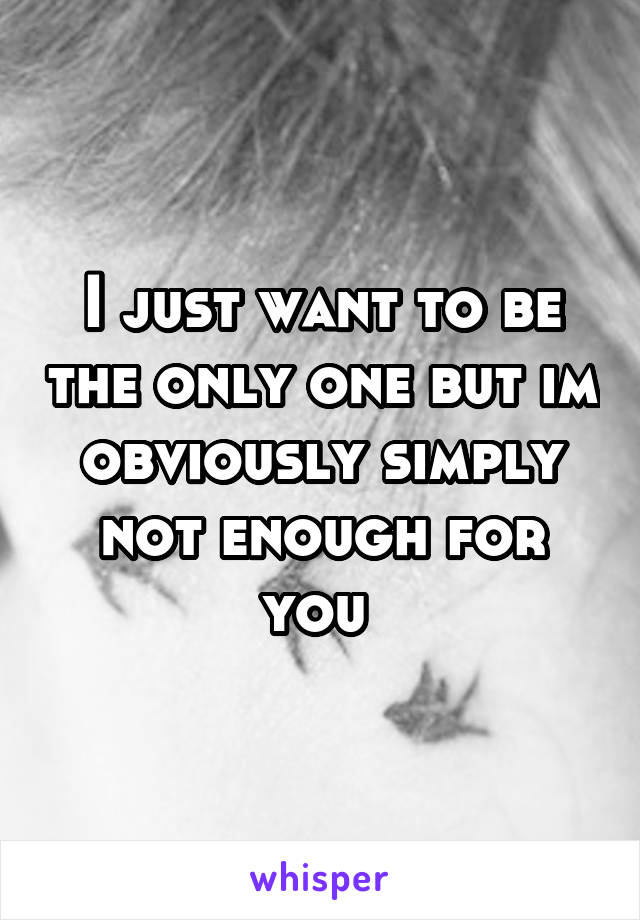 I just want to be the only one but im obviously simply not enough for you 
