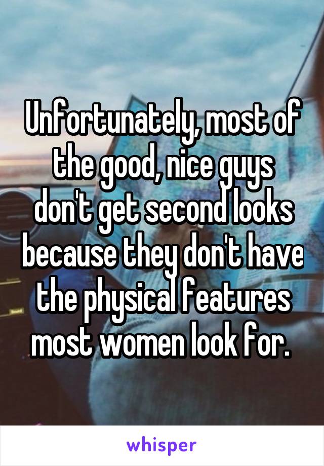 Unfortunately, most of the good, nice guys don't get second looks because they don't have the physical features most women look for. 
