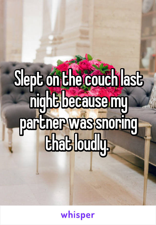 Slept on the couch last night because my partner was snoring that loudly. 