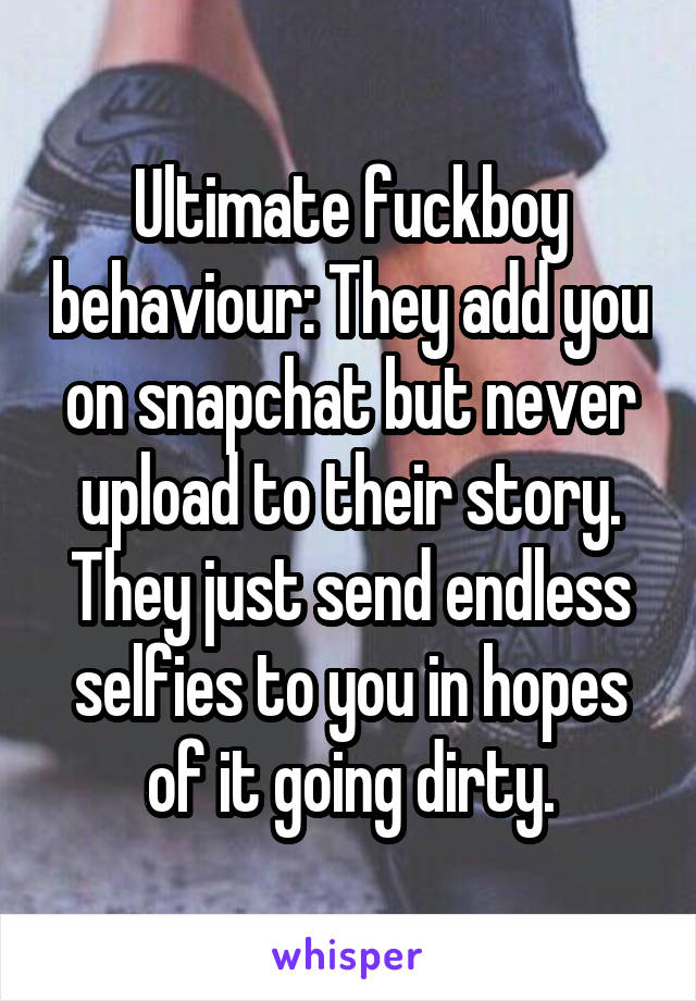 Ultimate fuckboy behaviour: They add you on snapchat but never upload to their story. They just send endless selfies to you in hopes of it going dirty.
