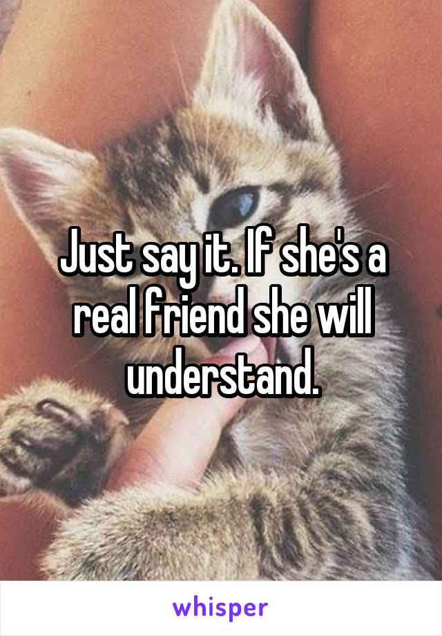Just say it. If she's a real friend she will understand.