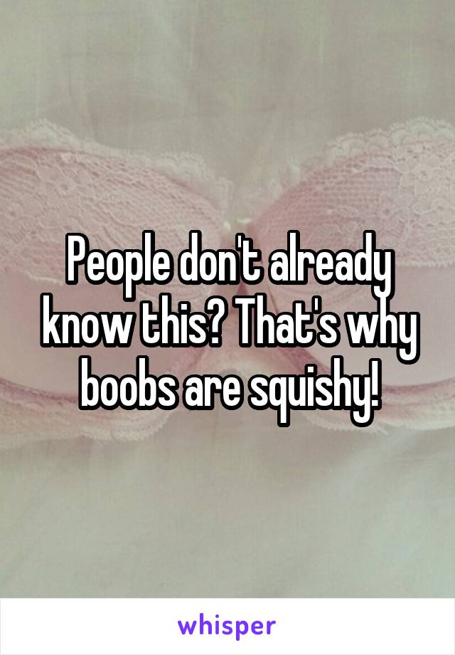 People don't already know this? That's why boobs are squishy!