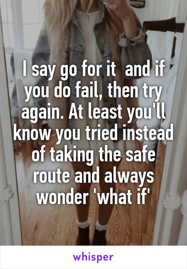 I say go for it  and if you do fail, then try again. At least you'll know you tried instead of taking the safe route and always wonder 'what if'