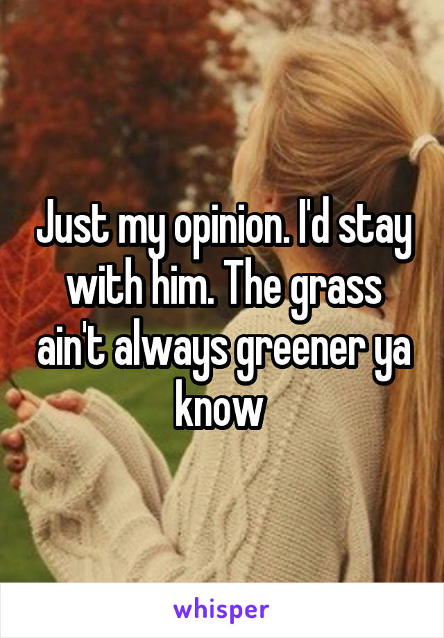 Just my opinion. I'd stay with him. The grass ain't always greener ya know 