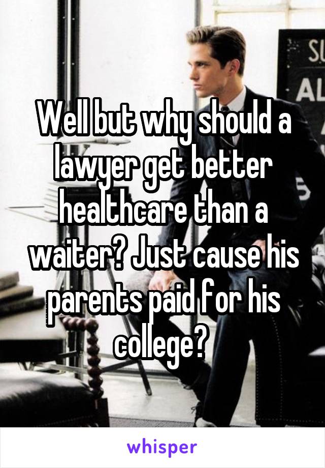 Well but why should a lawyer get better healthcare than a waiter? Just cause his parents paid for his college? 