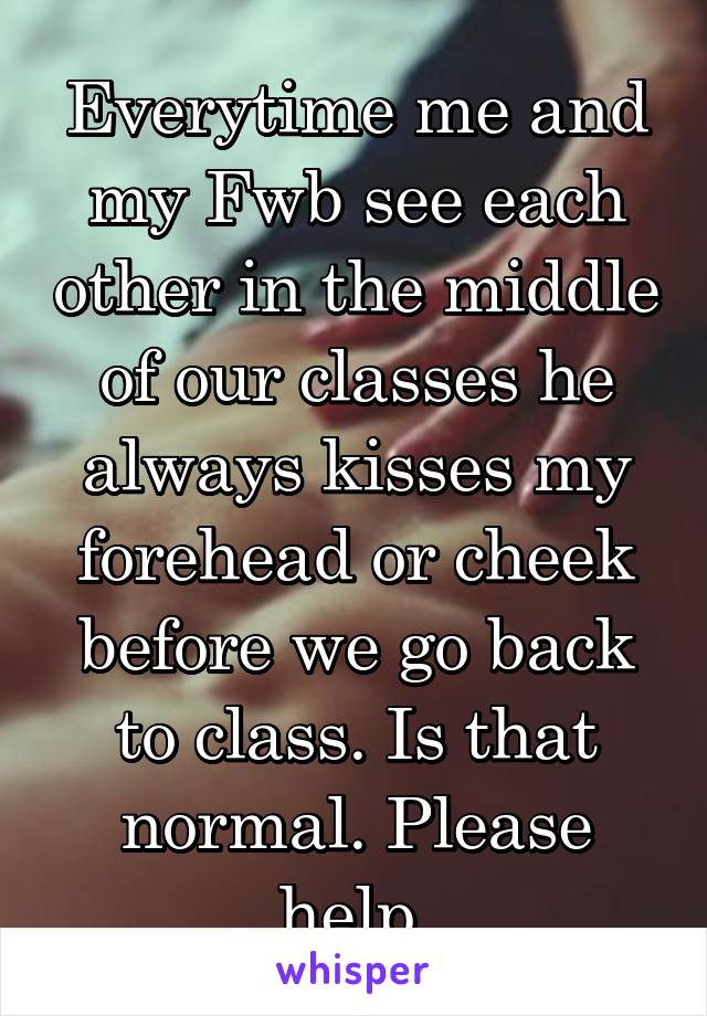 Everytime me and my Fwb see each other in the middle of our classes he always kisses my forehead or cheek before we go back to class. Is that normal. Please help 