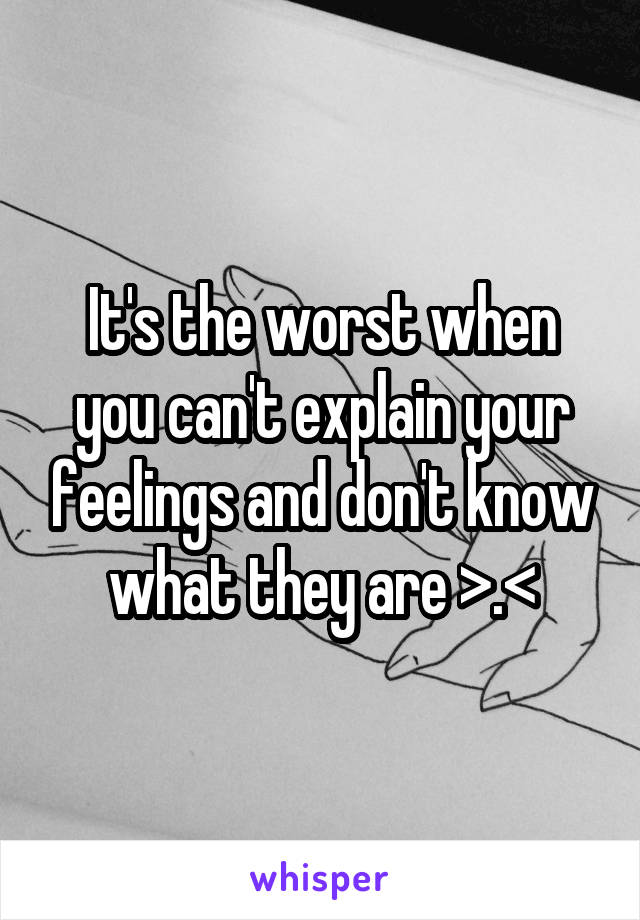 It's the worst when you can't explain your feelings and don't know what they are >.<